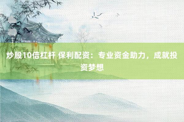 炒股10倍杠杆 保利配资:专业资金助力,成就投资梦想