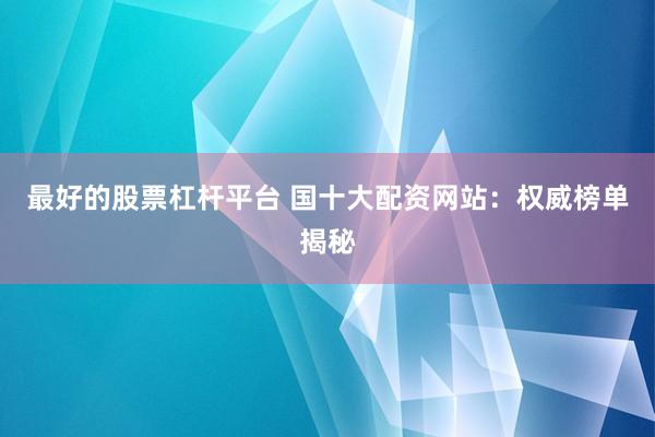 最好的股票杠杆平台 国十大配资网站：权威榜单揭秘