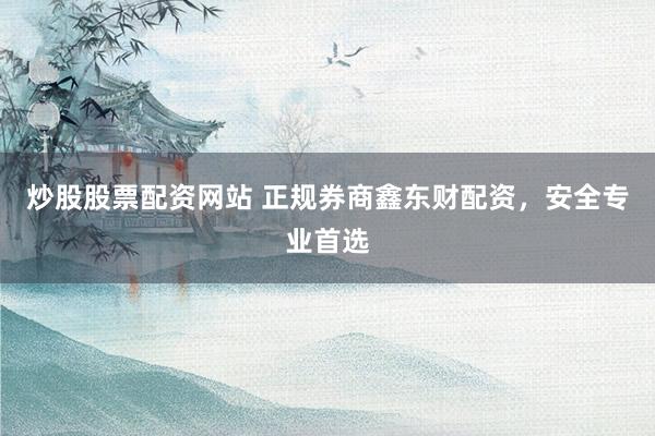 炒股股票配资网站 正规券商鑫东财配资，安全专业首选