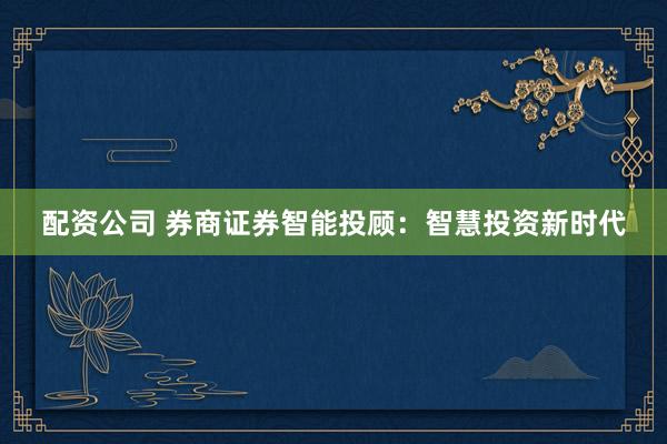 配资公司 券商证券智能投顾：智慧投资新时代