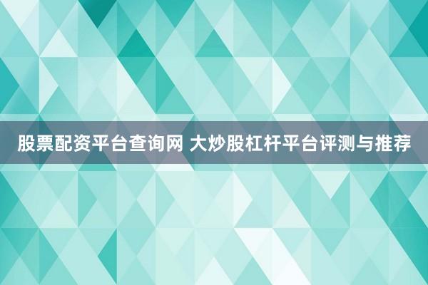 股票配资平台查询网 大炒股杠杆平台评测与推荐