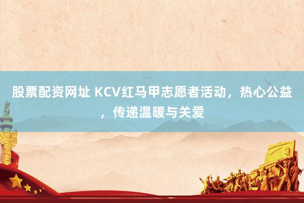 股票配资网址 KCV红马甲志愿者活动，热心公益，传递温暖与关爱