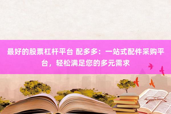 最好的股票杠杆平台 配多多：一站式配件采购平台，轻松满足您的多元需求