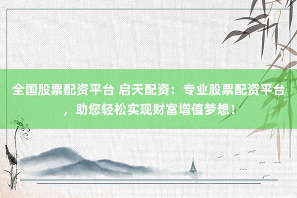 全国股票配资平台 启天配资:专业股票配资平台,助您轻松实现财富增值梦想!
