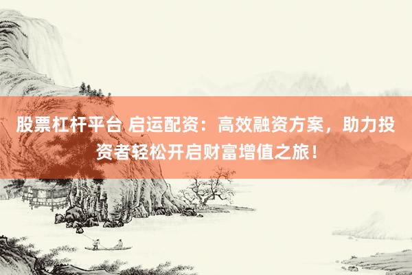 股票杠杆平台 启运配资：高效融资方案，助力投资者轻松开启财富增值之旅！