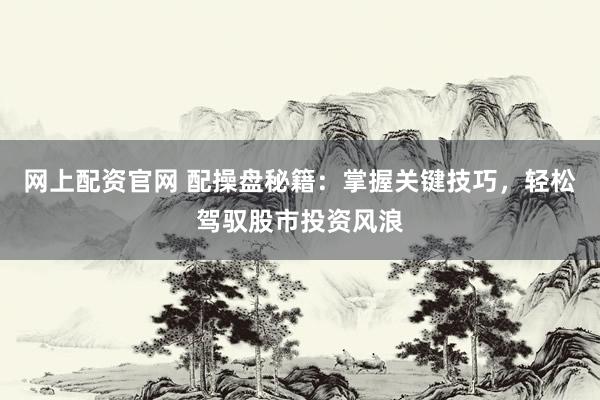 网上配资官网 配操盘秘籍：掌握关键技巧，轻松驾驭股市投资风浪