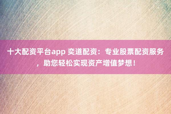 十大配资平台app 奕道配资：专业股票配资服务，助您轻松实现资产增值梦想！