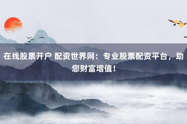 在线股票开户 配资世界网：专业股票配资平台，助您财富增值！