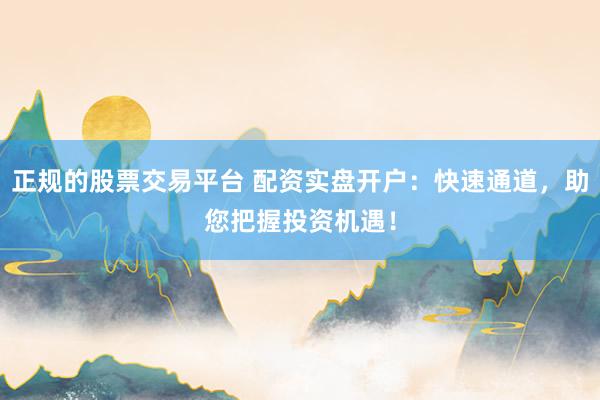 正规的股票交易平台 配资实盘开户:快速通道,助您把握投资机遇!