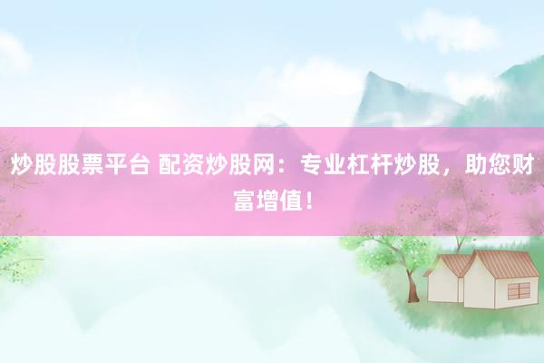 炒股股票平台 配资炒股网:专业杠杆炒股,助您财富增值!