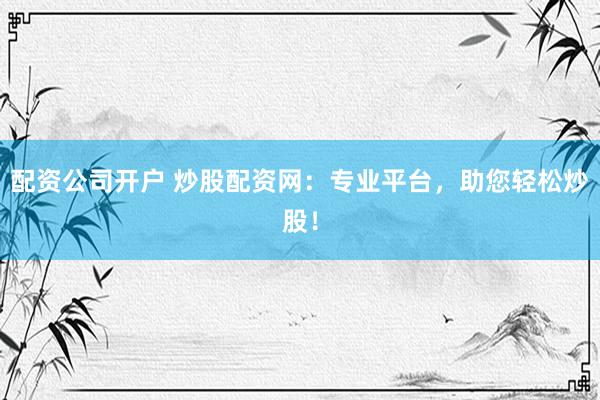 配资公司开户 炒股配资网:专业平台,助您轻松炒股!