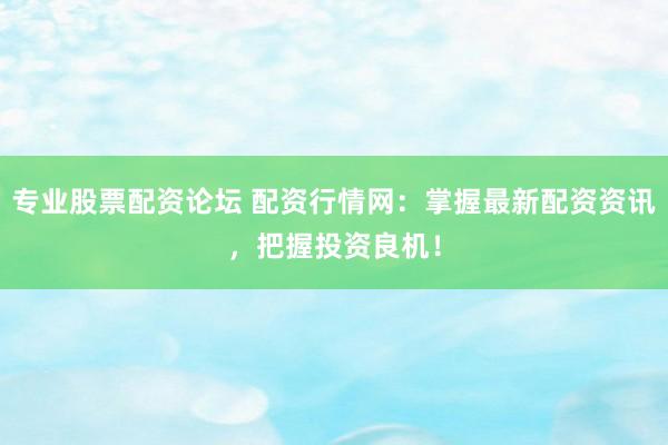 专业股票配资论坛 配资行情网:掌握最新配资资讯,把握投资良机!