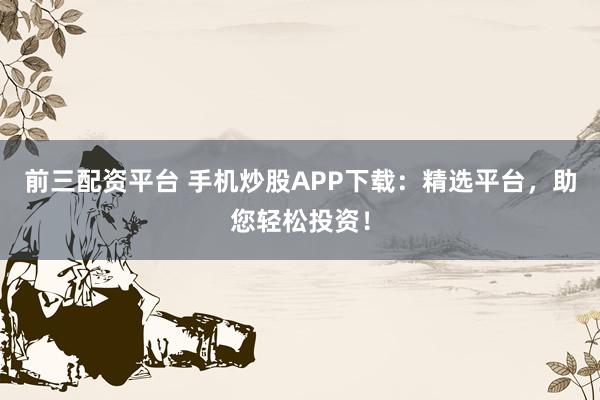前三配资平台 手机炒股APP下载:精选平台,助您轻松投资!