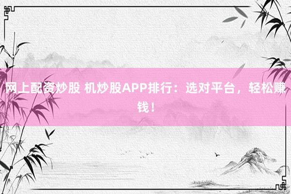 网上配资炒股 机炒股APP排行：选对平台，轻松赚钱！