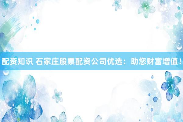 配资知识 石家庄股票配资公司优选:助您财富增值!