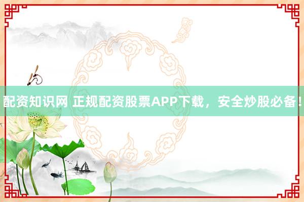 配资知识网 正规配资股票APP下载,安全炒股必备!