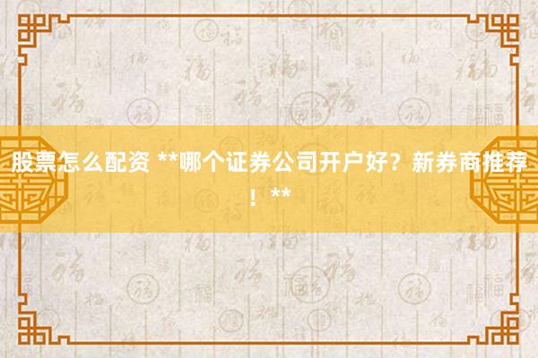 股票怎么配资 **哪个证券公司开户好？新券商推荐！**