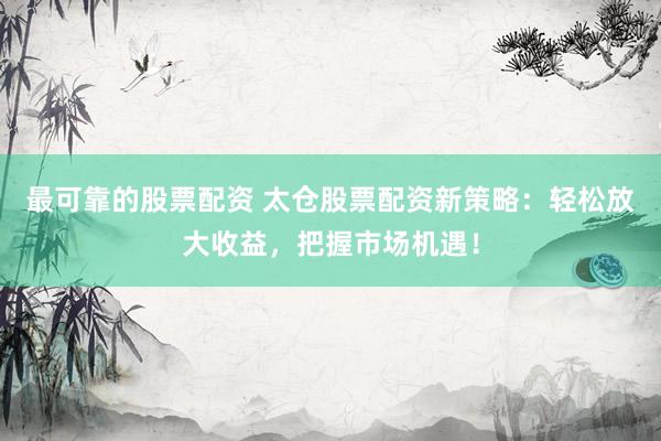 最可靠的股票配资 太仓股票配资新策略：轻松放大收益，把握市场机遇！