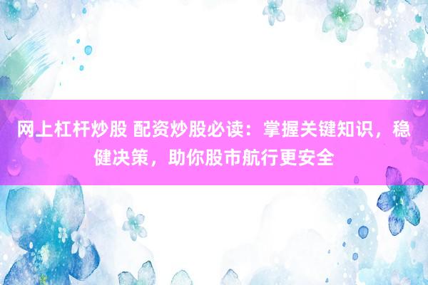 网上杠杆炒股 配资炒股必读：掌握关键知识，稳健决策，助你股市航行更安全
