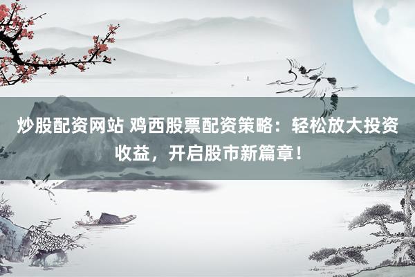 炒股配资网站 鸡西股票配资策略：轻松放大投资收益，开启股市新篇章！