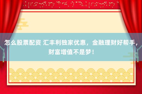 怎么股票配资 汇丰利独家优惠，金融理财好帮手，财富增值不是梦！