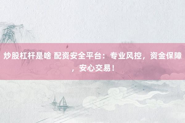 炒股杠杆是啥 配资安全平台：专业风控，资金保障，安心交易！