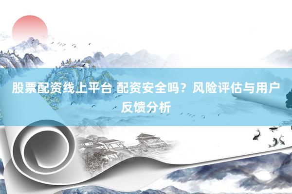 股票配资线上平台 配资安全吗？风险评估与用户反馈分析