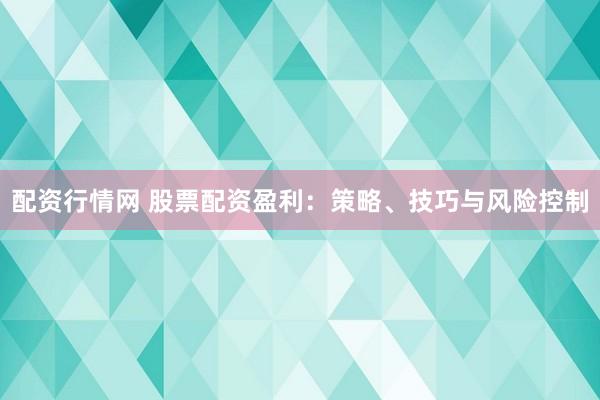 配资行情网 股票配资盈利：策略、技巧与风险控制