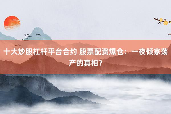 十大炒股杠杆平台合约 股票配资爆仓：一夜倾家荡产的真相？