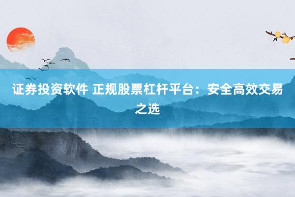 证券投资软件 正规股票杠杆平台：安全高效交易之选