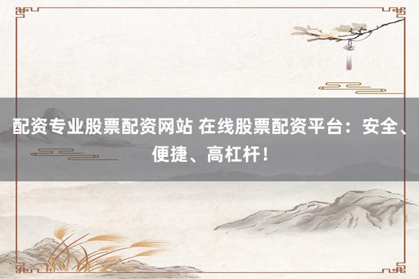 配资专业股票配资网站 在线股票配资平台：安全、便捷、高杠杆！
