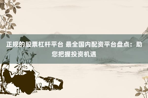 正规的股票杠杆平台 最全国内配资平台盘点：助您把握投资机遇