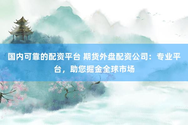 国内可靠的配资平台 期货外盘配资公司：专业平台，助您掘金全球市场