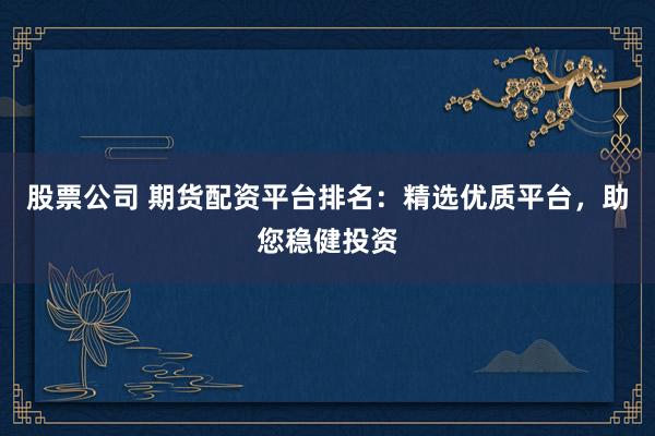 股票公司 期货配资平台排名：精选优质平台，助您稳健投资