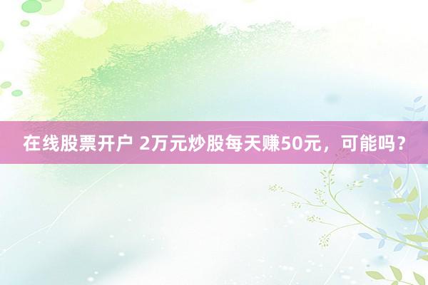 在线股票开户 2万元炒股每天赚50元，可能吗？
