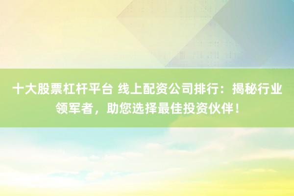 十大股票杠杆平台 线上配资公司排行：揭秘行业领军者，助您选择最佳投资伙伴！