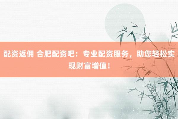 配资返佣 合肥配资吧：专业配资服务，助您轻松实现财富增值！