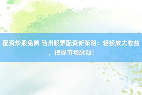 配资炒股免费 随州股票配资新策略：轻松放大收益，把握市场脉动！