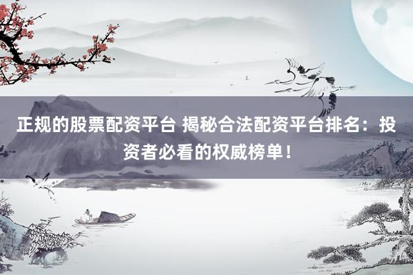 正规的股票配资平台 揭秘合法配资平台排名：投资者必看的权威榜单！