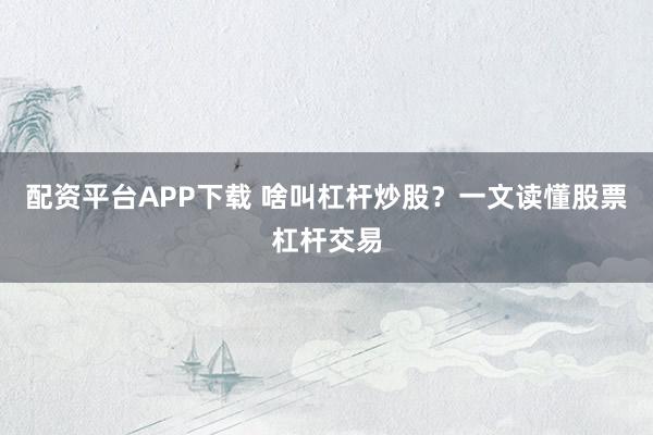 配资平台APP下载 啥叫杠杆炒股？一文读懂股票杠杆交易