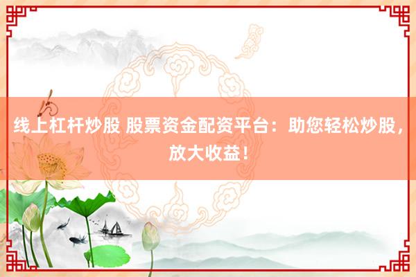 线上杠杆炒股 股票资金配资平台:助您轻松炒股,放大收益!