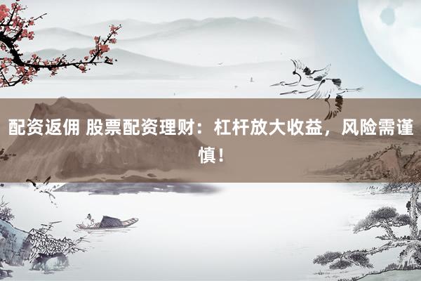 配资返佣 股票配资理财：杠杆放大收益，风险需谨慎！