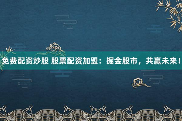 免费配资炒股 股票配资加盟：掘金股市，共赢未来！