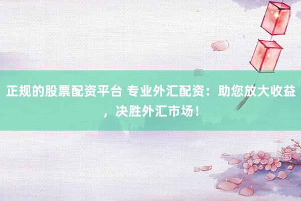 正规的股票配资平台 专业外汇配资：助您放大收益，决胜外汇市场！