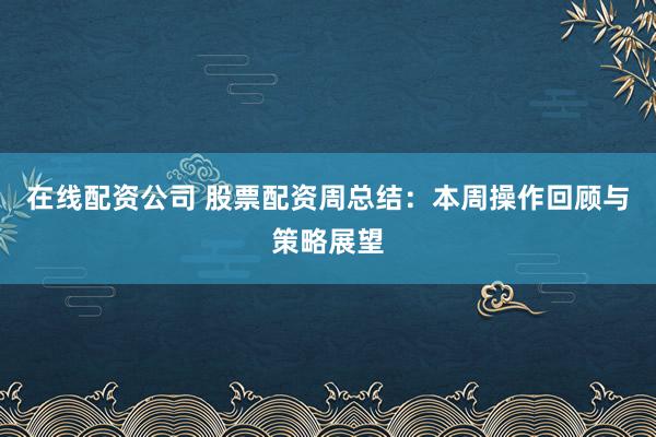 在线配资公司 股票配资周总结：本周操作回顾与策略展望