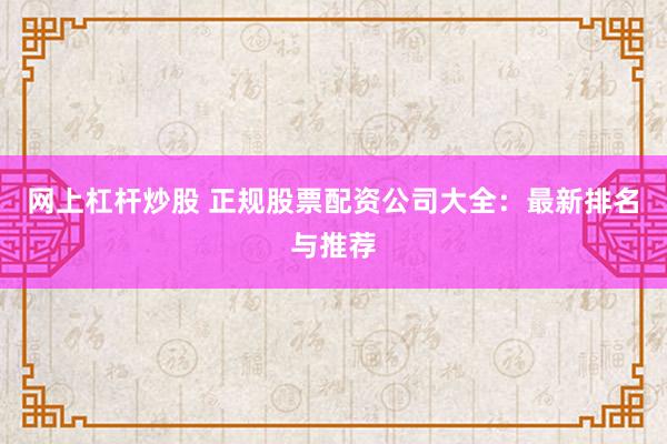 网上杠杆炒股 正规股票配资公司大全：最新排名与推荐
