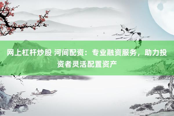 网上杠杆炒股 河间配资:专业融资服务,助力投资者灵活配置资产