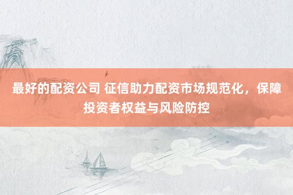 最好的配资公司 征信助力配资市场规范化，保障投资者权益与风险防控