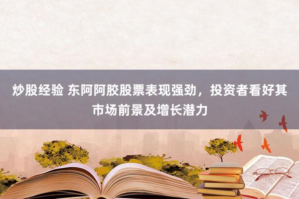 炒股经验 东阿阿胶股票表现强劲，投资者看好其市场前景及增长潜力