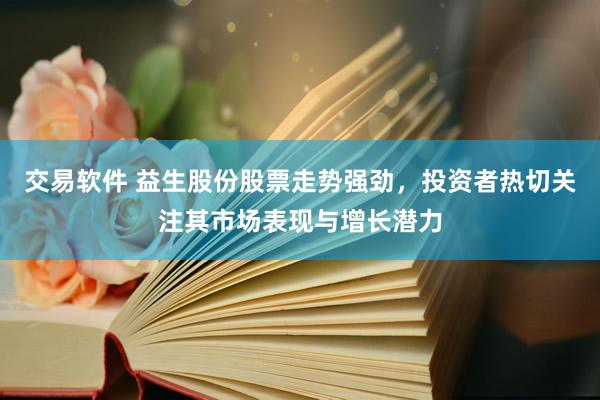 交易软件 益生股份股票走势强劲，投资者热切关注其市场表现与增长潜力